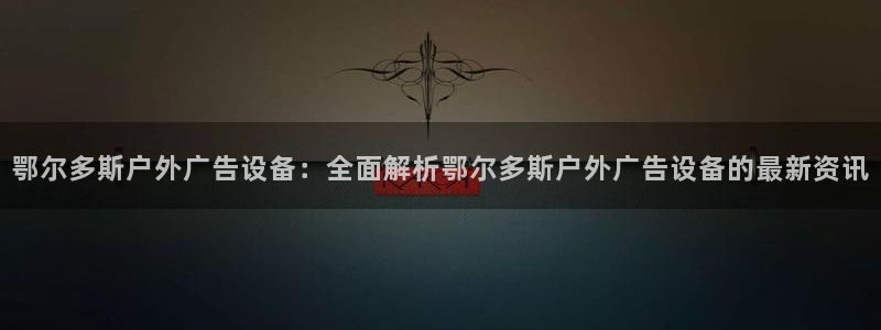 杏宇平台代理多少钱一个：鄂尔多斯户外广告设备：全面解析鄂尔多斯户外广告设备的最新资讯